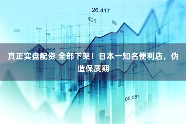 真正实盘配资 全部下架！日本一知名便利店，伪造保质期
