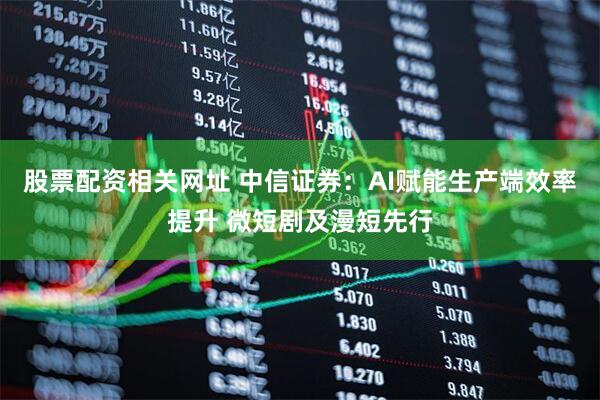 股票配资相关网址 中信证券：AI赋能生产端效率提升 微短剧及漫短先行
