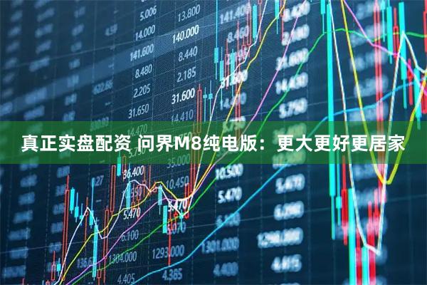 真正实盘配资 问界M8纯电版：更大更好更居家