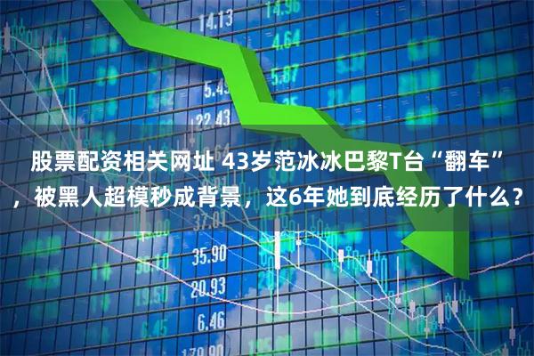 股票配资相关网址 43岁范冰冰巴黎T台“翻车”，被黑人超模秒成背景，这6年她到底经历了什么？