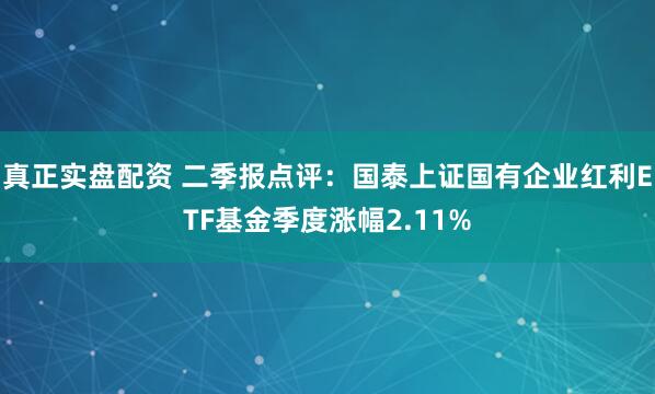 真正实盘配资 二季报点评：国泰上证国有企业红利ETF基金季度涨幅2.11%