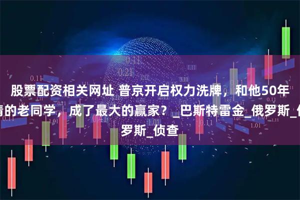 股票配资相关网址 普京开启权力洗牌，和他50年交情的老同学，成了最大的赢家？_巴斯特雷金_俄罗斯_侦查