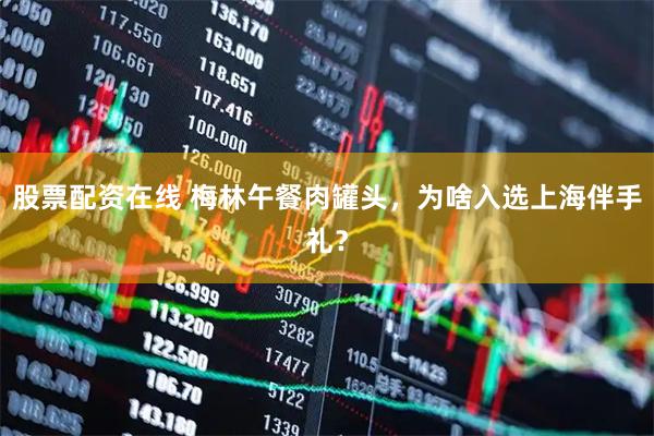 股票配资在线 梅林午餐肉罐头，为啥入选上海伴手礼？
