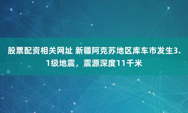 股票配资相关网址 新疆阿克苏地区库车市发生3.1级地震，震源深度11千米