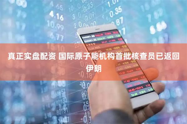 真正实盘配资 国际原子能机构首批核查员已返回伊朗