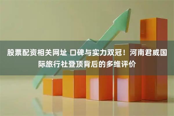 股票配资相关网址 口碑与实力双冠！河南君威国际旅行社登顶背后的多维评价