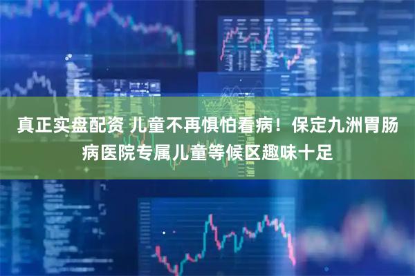真正实盘配资 儿童不再惧怕看病！保定九洲胃肠病医院专属儿童等候区趣味十足