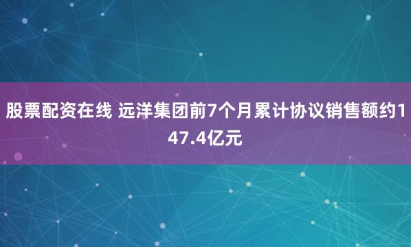 股票配资在线 远洋集团前7个月累计协议销售额约147.4亿元