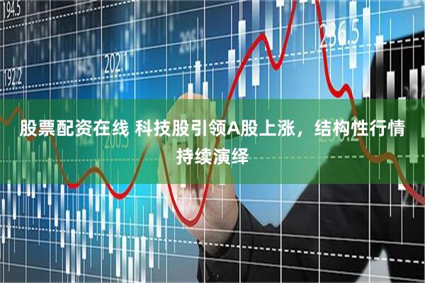 股票配资在线 科技股引领A股上涨，结构性行情持续演绎
