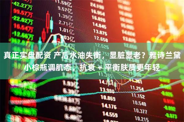 真正实盘配资 产后水油失衡，显脏显老？雅诗兰黛小棕瓶调肌态，抗衰 + 平衡肤质更年轻