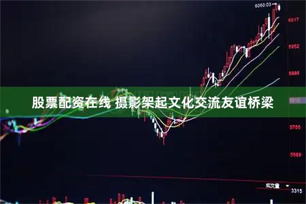 股票配资在线 摄影架起文化交流友谊桥梁
