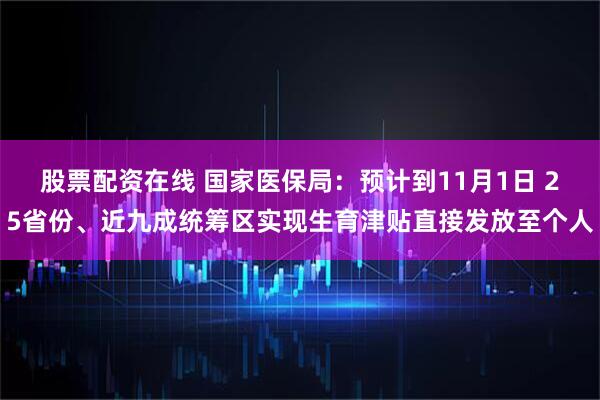 股票配资在线 国家医保局：预计到11月1日 25省份、近九成统筹区实现生育津贴直接发放至个人