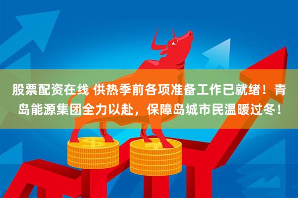 股票配资在线 供热季前各项准备工作已就绪！青岛能源集团全力以赴，保障岛城市民温暖过冬！
