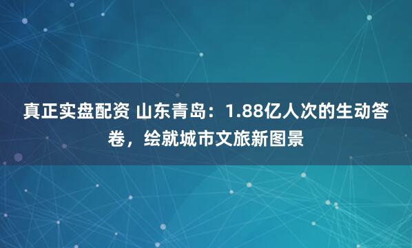 真正实盘配资 山东青岛：1.88亿人次的生动答卷，绘就城市文旅新图景