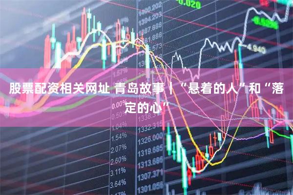 股票配资相关网址 青岛故事｜“悬着的人”和“落定的心”