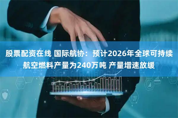 股票配资在线 国际航协：预计2026年全球可持续航空燃料产量为240万吨 产量增速放缓