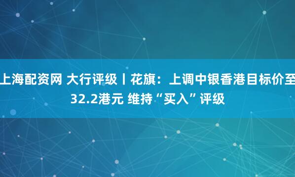 上海配资网 大行评级丨花旗：上调中银香港目标价至32.2港元 维持“买入”评级