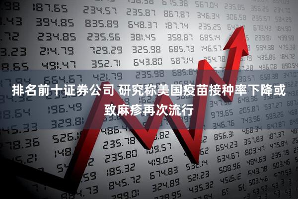 排名前十证券公司 研究称美国疫苗接种率下降或致麻疹再次流行