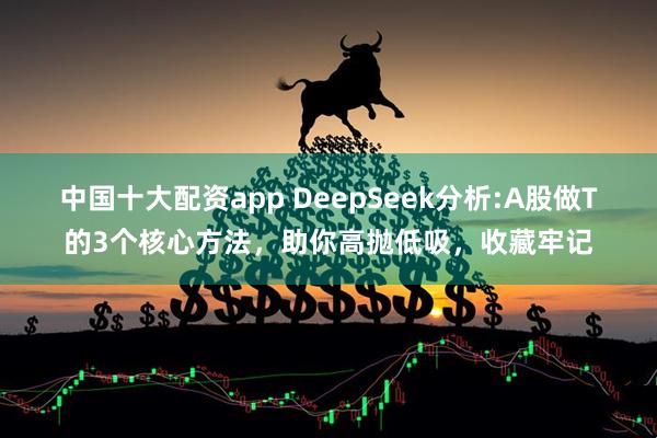 中国十大配资app DeepSeek分析:A股做T的3个核心方法，助你高抛低吸，收藏牢记