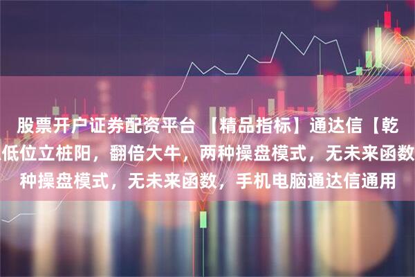 股票开户证券配资平台 【精品指标】通达信【乾坤低位翻倍】指标，抓低位立桩阳，翻倍大牛，两种操盘模式，无未来函数，手机电脑通达信通用