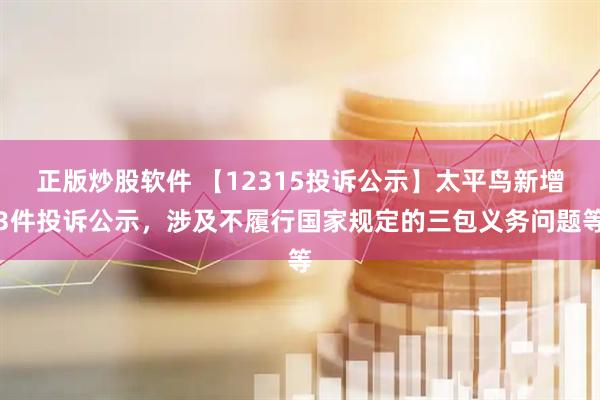 正版炒股软件 【12315投诉公示】太平鸟新增3件投诉公示，涉及不履行国家规定的三包义务问题等