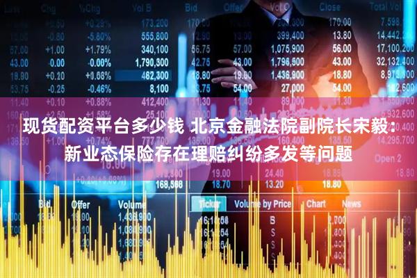 现货配资平台多少钱 北京金融法院副院长宋毅：新业态保险存在理赔纠纷多发等问题
