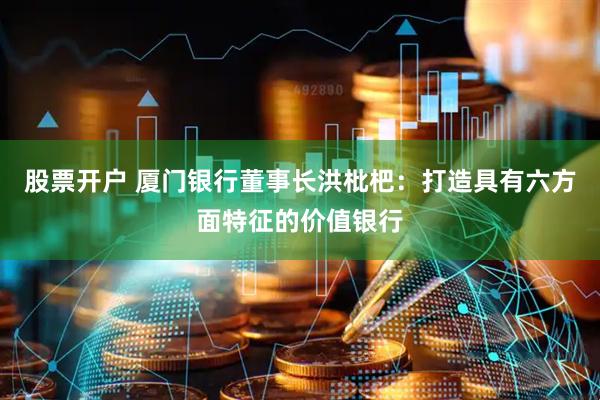 股票开户 厦门银行董事长洪枇杷：打造具有六方面特征的价值银行