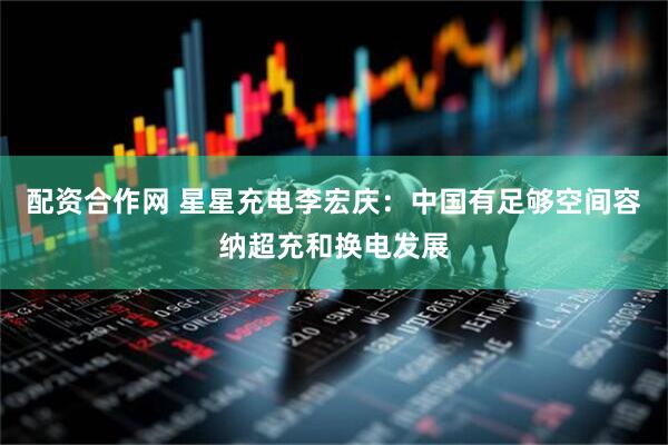 配资合作网 星星充电李宏庆：中国有足够空间容纳超充和换电发展