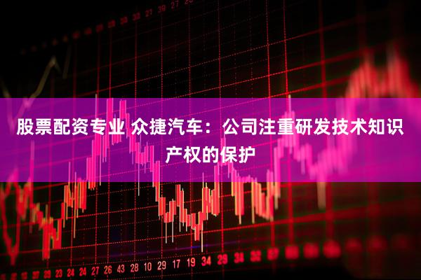 股票配资专业 众捷汽车：公司注重研发技术知识产权的保护