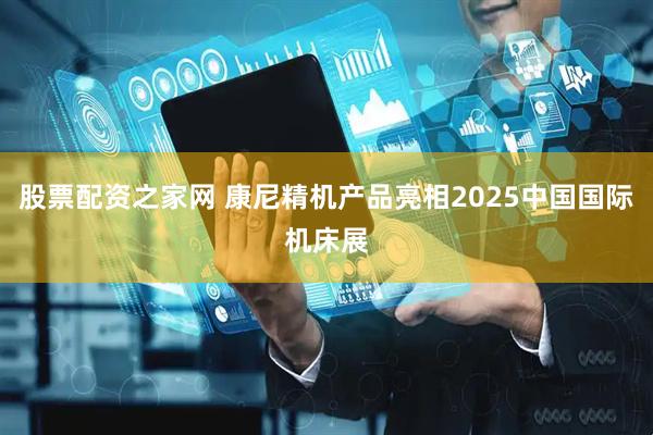 股票配资之家网 康尼精机产品亮相2025中国国际机床展