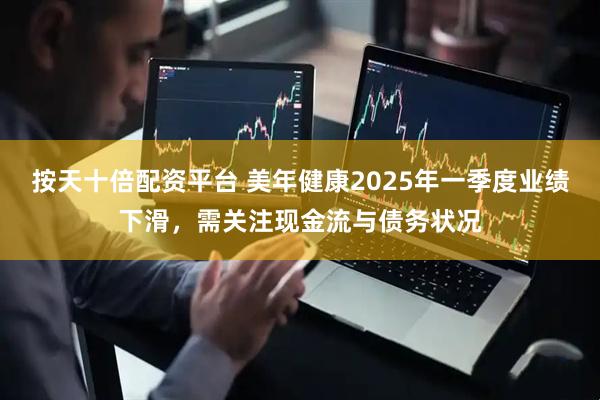 按天十倍配资平台 美年健康2025年一季度业绩下滑，需关注现金流与债务状况