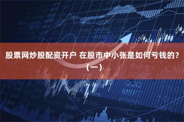 股票网炒股配资开户 在股市中小张是如何亏钱的？（一）