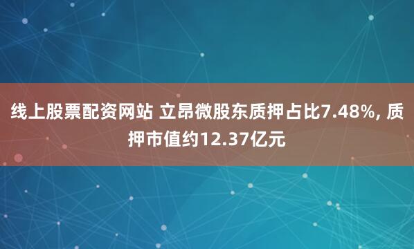 线上股票配资网站 立昂微股东质押占比7.48%, 质押市值约12.37亿元