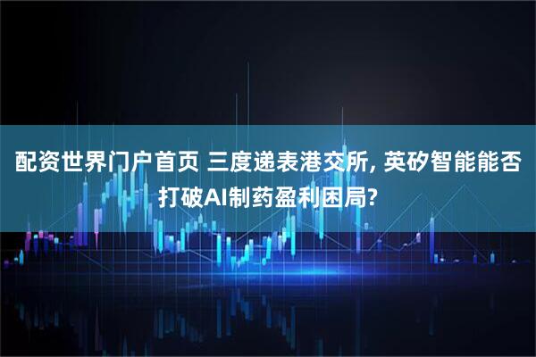 配资世界门户首页 三度递表港交所, 英矽智能能否打破AI制药盈利困局?