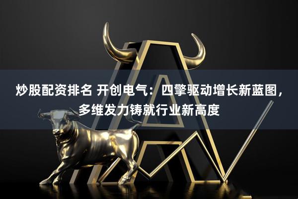 炒股配资排名 开创电气：四擎驱动增长新蓝图，多维发力铸就行业新高度