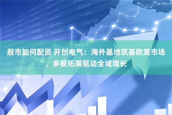 股市如何配资 开创电气：海外基地筑基欧美市场，多极拓展驱动全域增长