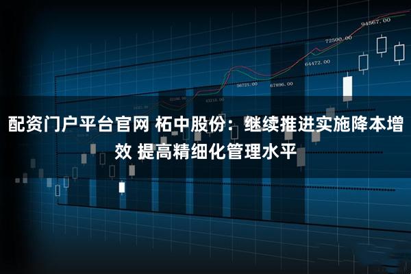 配资门户平台官网 柘中股份：继续推进实施降本增效 提高精细化管理水平