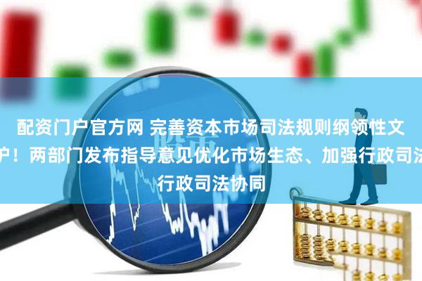 配资门户官方网 完善资本市场司法规则纲领性文件出炉！两部门发布指导意见优化市场生态、加强行政司法协同