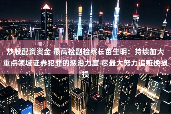炒股配资资金 最高检副检察长苗生明：持续加大重点领域证券犯罪的惩治力度 尽最大努力追赃挽损