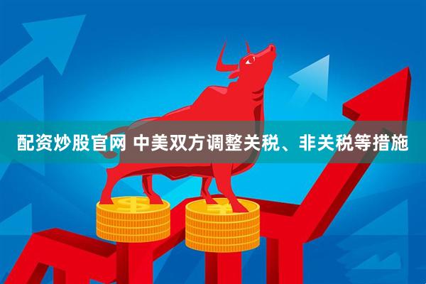 配资炒股官网 中美双方调整关税、非关税等措施