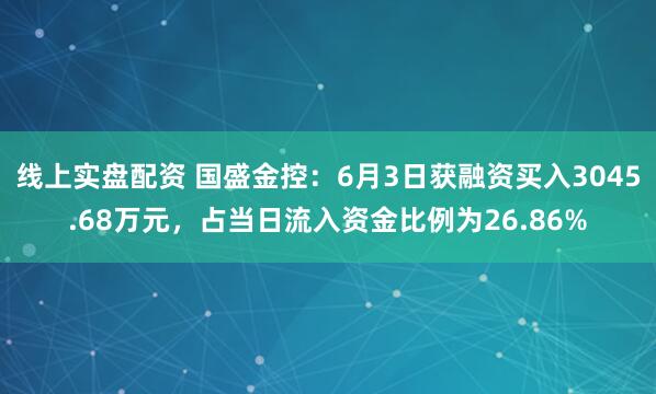 线上实盘配资 国盛金控：6月3日获融资买入3045.68万元，占当日流入资金比例为26.86%