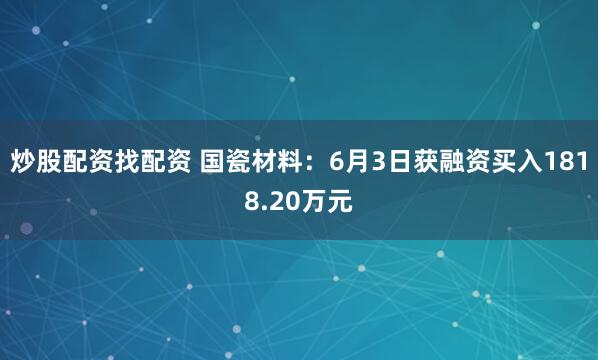 炒股配资找配资 国瓷材料：6月3日获融资买入1818.20万元