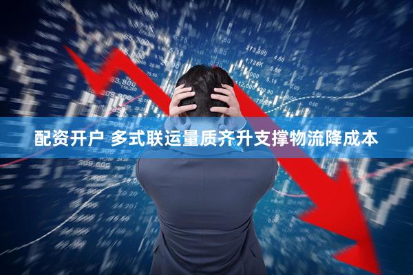 配资开户 多式联运量质齐升支撑物流降成本