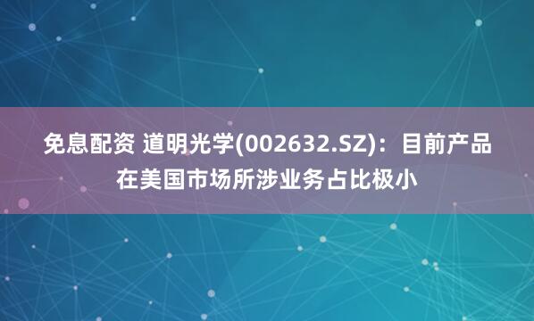 免息配资 道明光学(002632.SZ)：目前产品在美国市场所涉业务占比极小