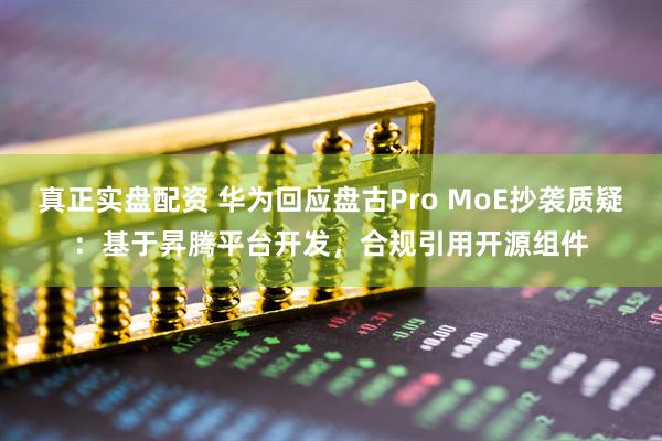 真正实盘配资 华为回应盘古Pro MoE抄袭质疑：基于昇腾平台开发，合规引用开源组件