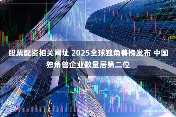 股票配资相关网址 2025全球独角兽榜发布 中国独角兽企业数量居第二位