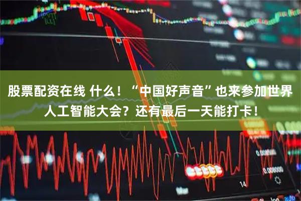 股票配资在线 什么！“中国好声音”也来参加世界人工智能大会？还有最后一天能打卡！