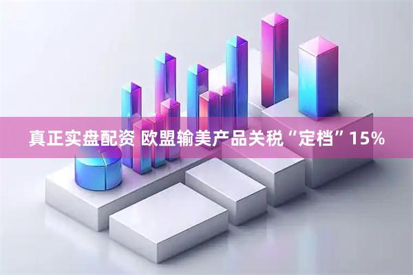 真正实盘配资 欧盟输美产品关税“定档”15%