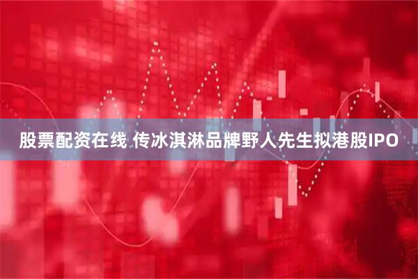 股票配资在线 传冰淇淋品牌野人先生拟港股IPO
