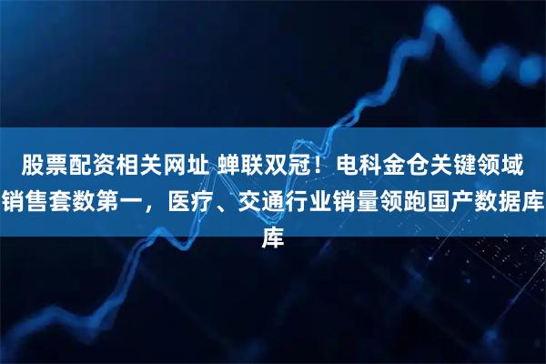 股票配资相关网址 蝉联双冠！电科金仓关键领域销售套数第一，医疗、交通行业销量领跑国产数据库